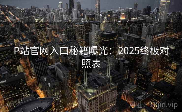 P站官网入口秘籍曝光：2025终极对照表