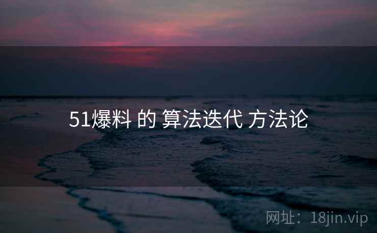 51爆料 的 算法迭代 方法论