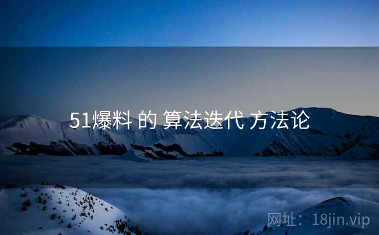 51爆料 的 算法迭代 方法论