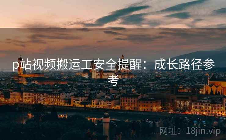 p站视频搬运工安全提醒：成长路径参考