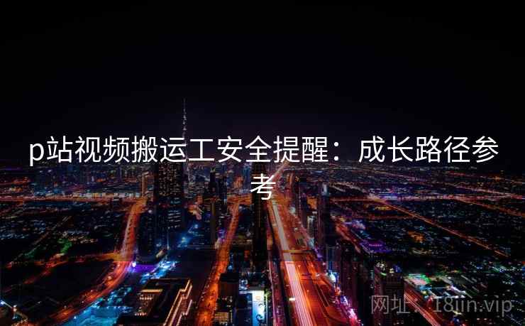 p站视频搬运工安全提醒：成长路径参考
