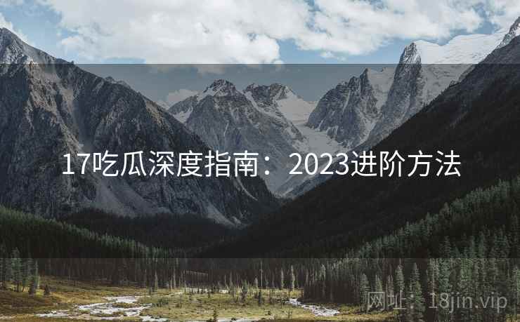 17吃瓜深度指南：2023进阶方法
