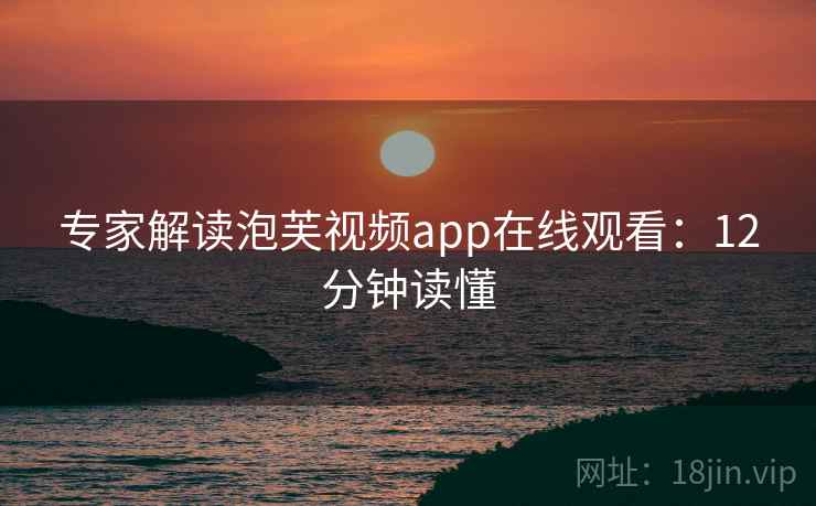专家解读泡芙视频app在线观看：12分钟读懂