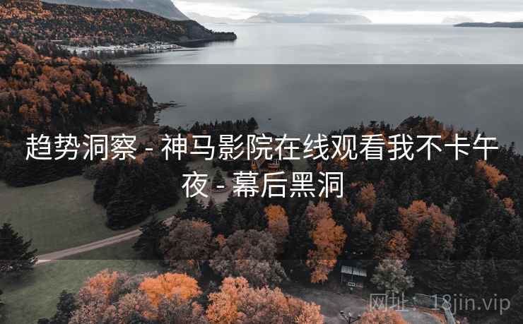 趋势洞察 - 神马影院在线观看我不卡午夜 - 幕后黑洞