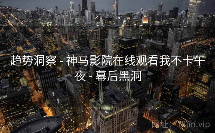 趋势洞察 - 神马影院在线观看我不卡午夜 - 幕后黑洞