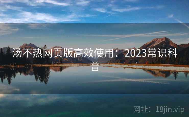 汤不热网页版高效使用：2023常识科普