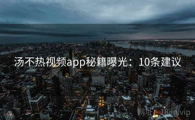 汤不热视频app秘籍曝光：10条建议