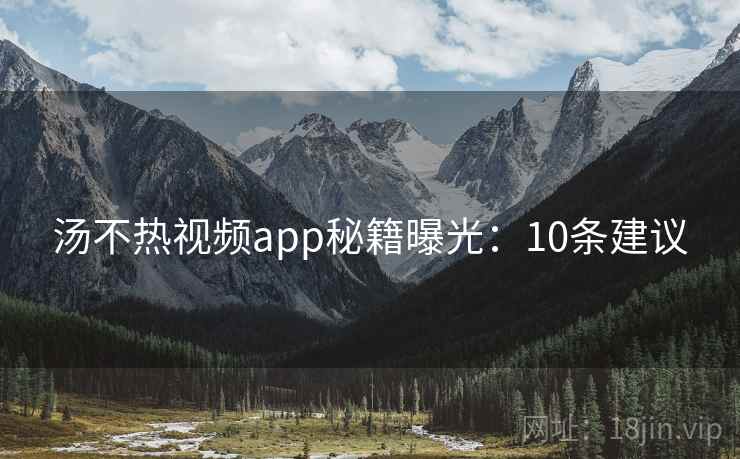 汤不热视频app秘籍曝光：10条建议