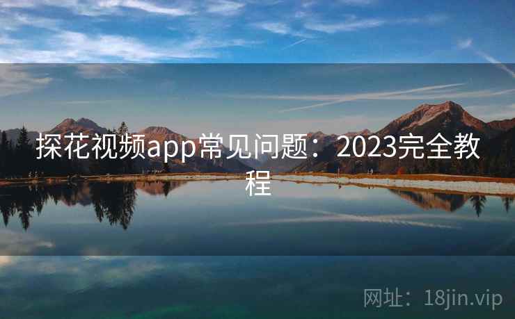 探花视频app常见问题：2023完全教程