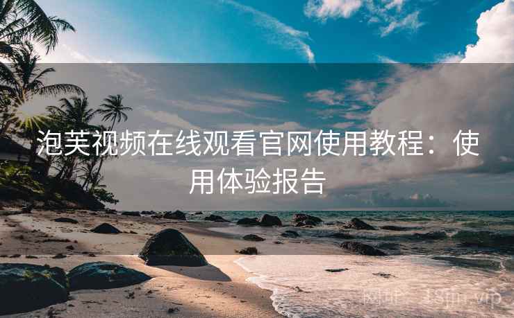 泡芙视频在线观看官网使用教程：使用体验报告