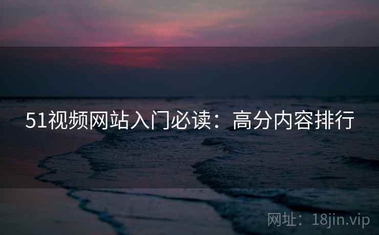 51视频网站入门必读：高分内容排行
