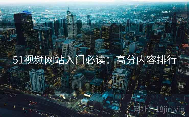 51视频网站入门必读：高分内容排行