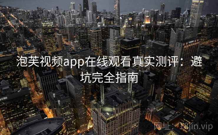 泡芙视频app在线观看真实测评：避坑完全指南