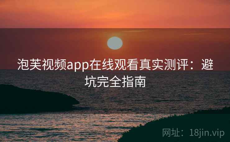 泡芙视频app在线观看真实测评：避坑完全指南