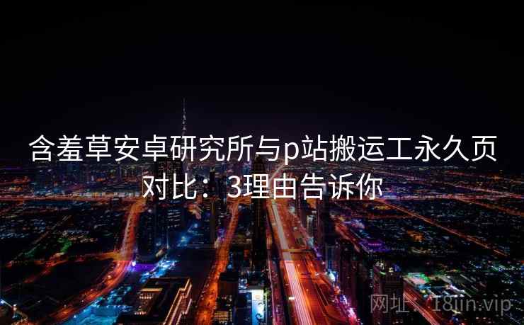 含羞草安卓研究所与p站搬运工永久页对比：3理由告诉你