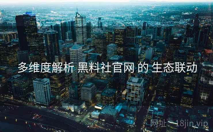多维度解析 黑料社官网 的 生态联动