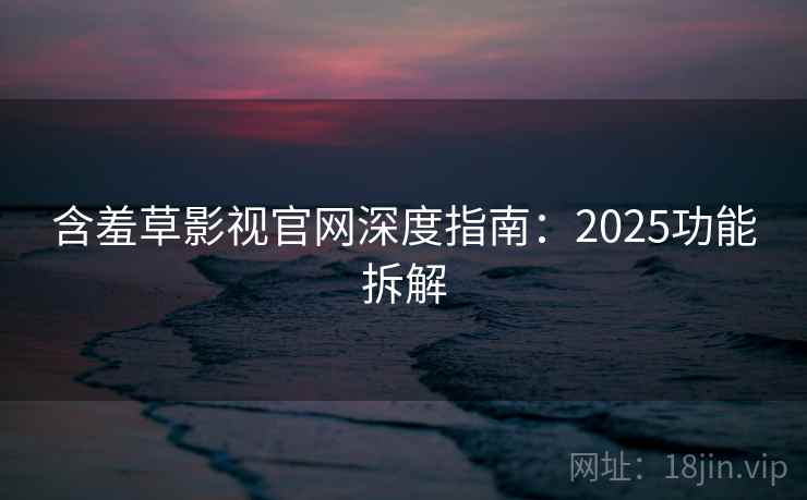 含羞草影视官网深度指南：2025功能拆解