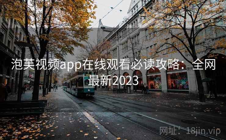泡芙视频app在线观看必读攻略：全网最新2023