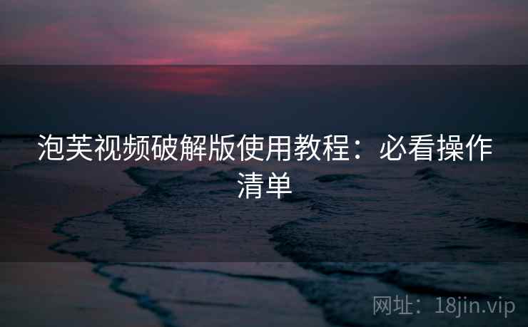 泡芙视频破解版使用教程：必看操作清单