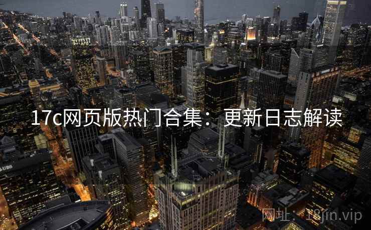 17c网页版热门合集：更新日志解读