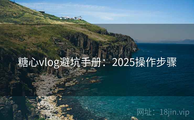 糖心vlog避坑手册：2025操作步骤