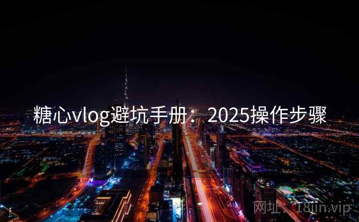 糖心vlog避坑手册：2025操作步骤