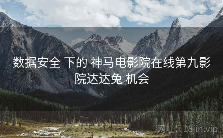 数据安全 下的 神马电影院在线第九影院达达兔 机会