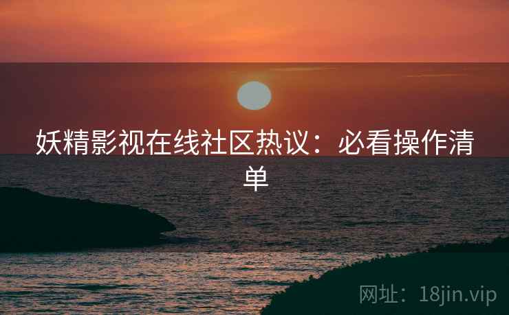 妖精影视在线社区热议：必看操作清单