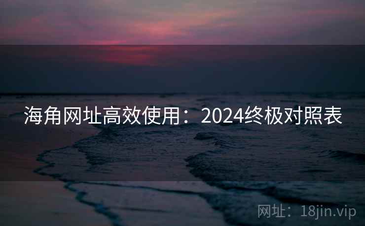 海角网址高效使用：2024终极对照表
