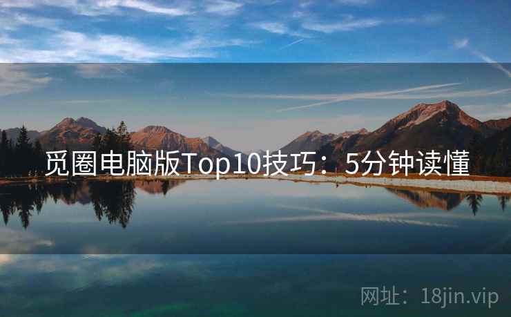 觅圈电脑版Top10技巧：5分钟读懂