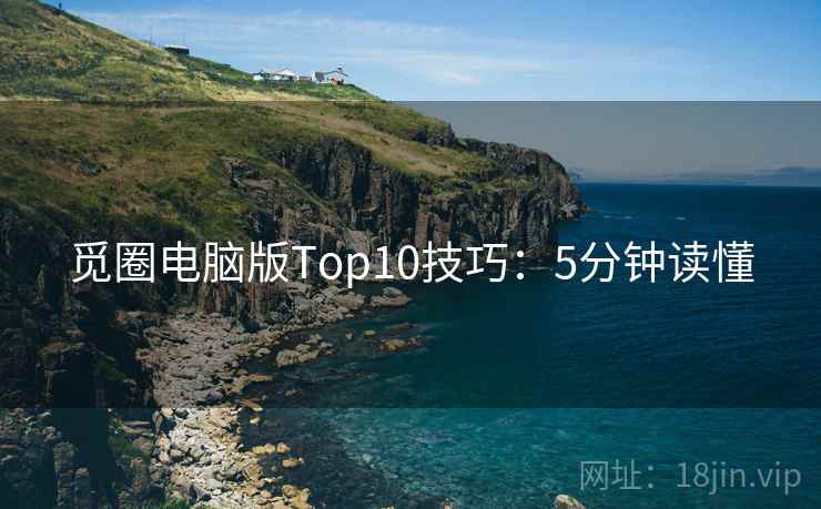 觅圈电脑版Top10技巧：5分钟读懂