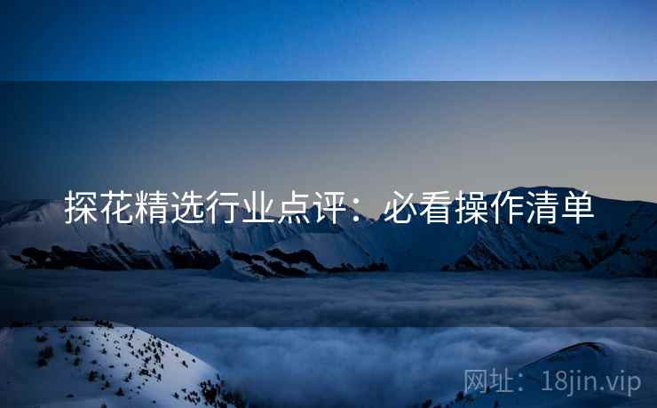 探花精选行业点评：必看操作清单