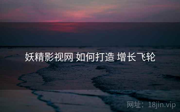 妖精影视网 如何打造 增长飞轮
