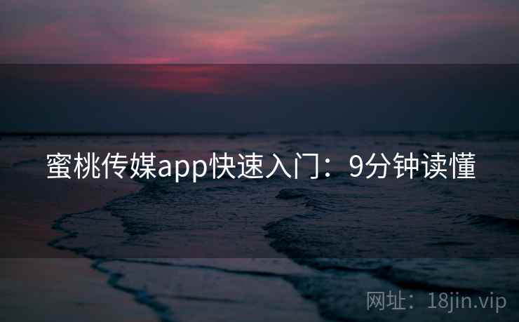 蜜桃传媒app快速入门：9分钟读懂