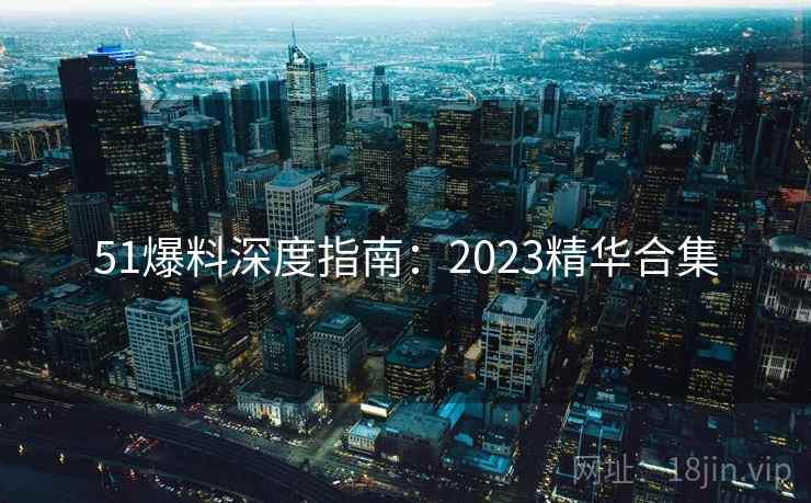 51爆料深度指南：2023精华合集