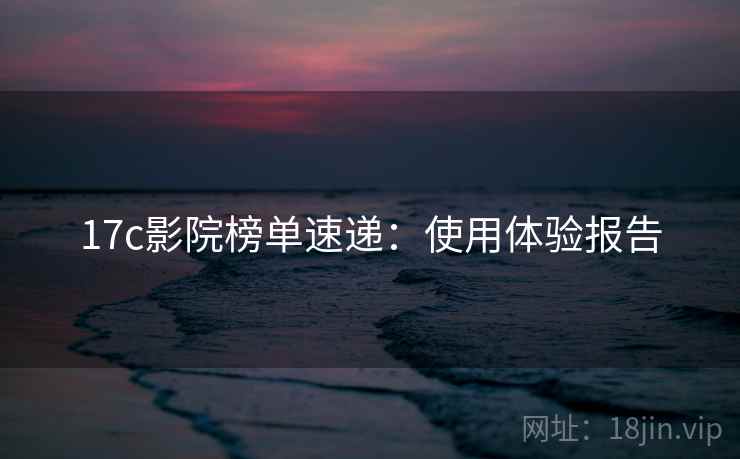 17c影院榜单速递：使用体验报告