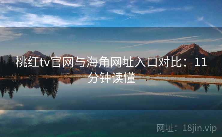 桃红tv官网与海角网址入口对比：11分钟读懂