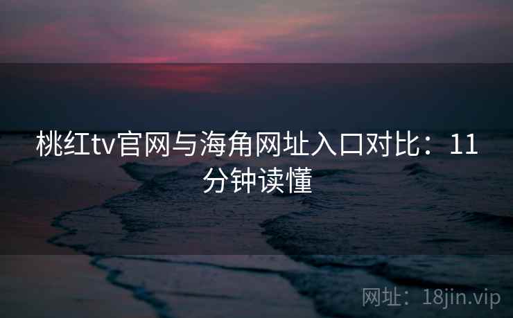 桃红tv官网与海角网址入口对比：11分钟读懂