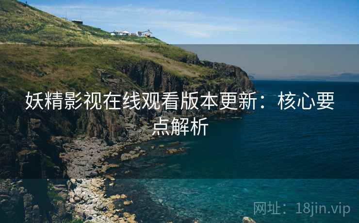 妖精影视在线观看版本更新：核心要点解析