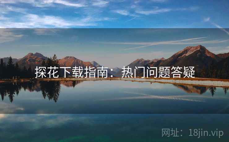 探花下载指南：热门问题答疑