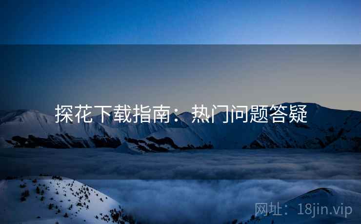 探花下载指南：热门问题答疑
