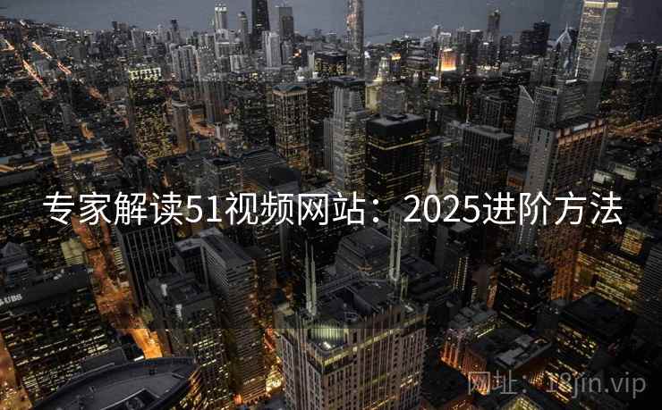 专家解读51视频网站：2025进阶方法