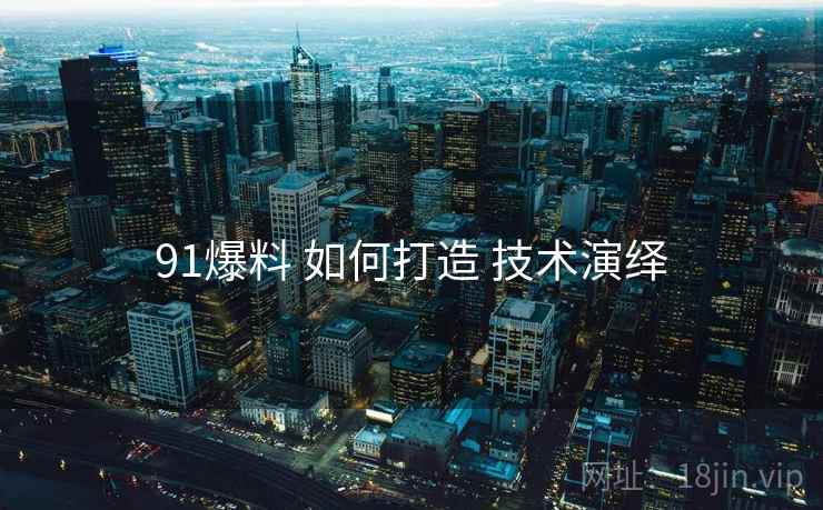 91爆料 如何打造 技术演绎
