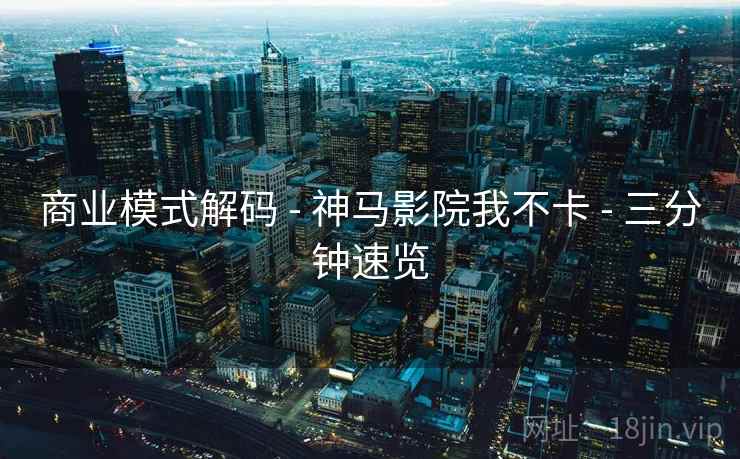 商业模式解码 - 神马影院我不卡 - 三分钟速览