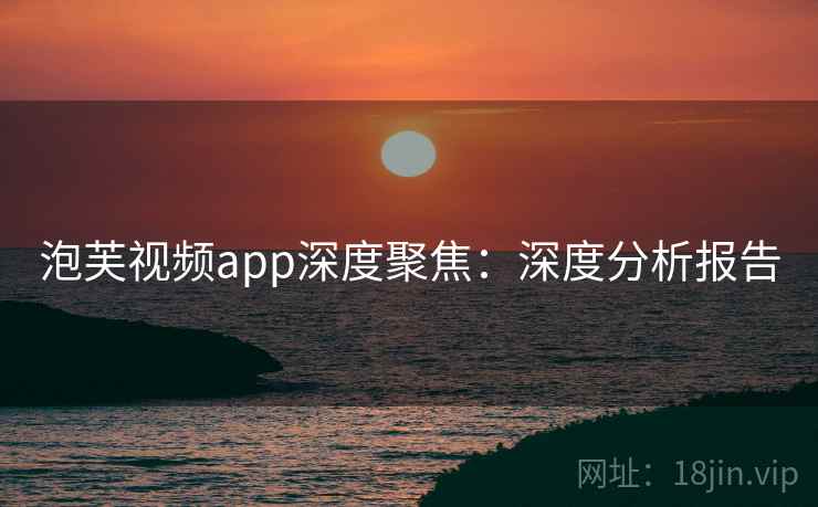 泡芙视频app深度聚焦：深度分析报告
