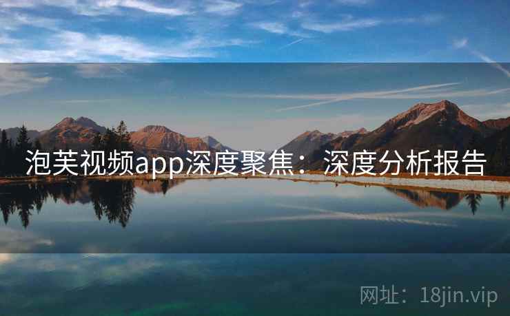 泡芙视频app深度聚焦：深度分析报告
