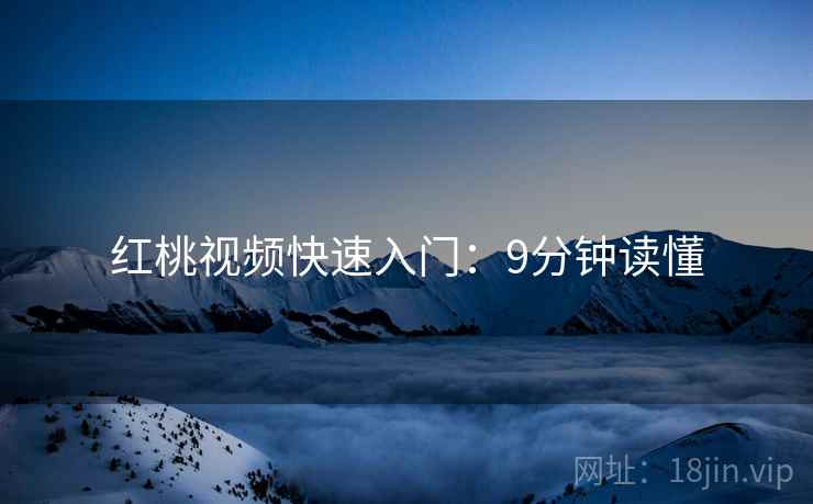 红桃视频快速入门：9分钟读懂