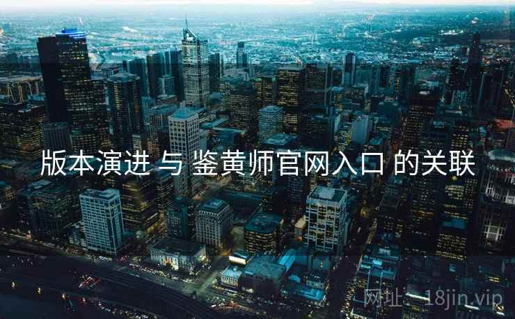 版本演进 与 鉴黄师官网入口 的关联