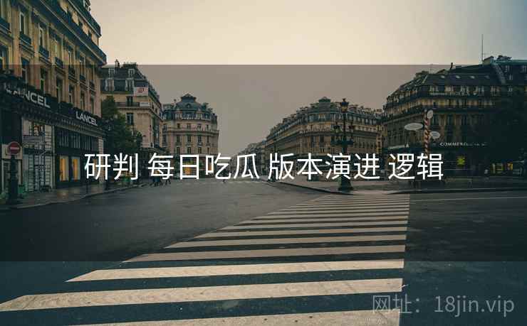 研判 每日吃瓜 版本演进 逻辑