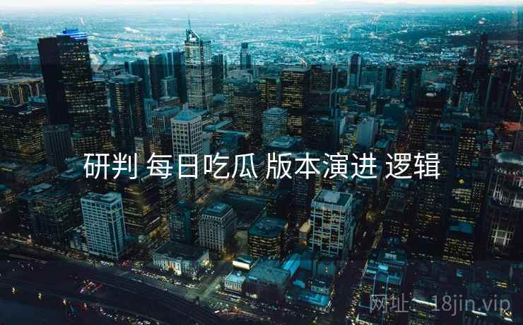 研判 每日吃瓜 版本演进 逻辑